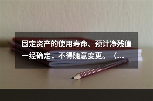 固定资产的使用寿命、预计净残值一经确定，不得随意变更。（　　