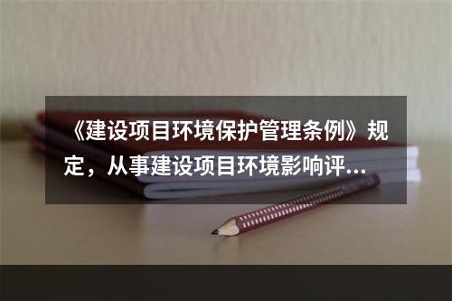 《建设项目环境保护管理条例》规定，从事建设项目环境影响评价工