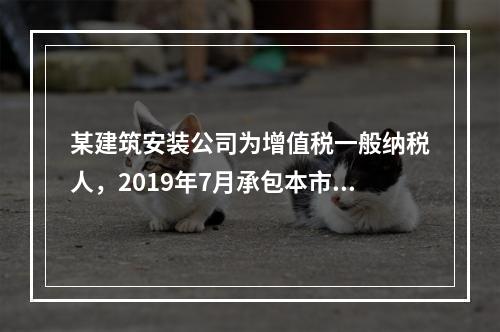 某建筑安装公司为增值税一般纳税人，2019年7月承包本市的一