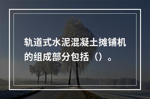 轨道式水泥混凝土摊铺机的组成部分包括（）。