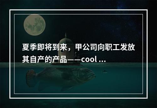 夏季即将到来，甲公司向职工发放其自产的产品——cool 牌空