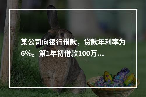 某公司向银行借款，贷款年利率为6％。第1年初借款100万元，