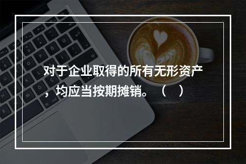 对于企业取得的所有无形资产，均应当按期摊销。（　）