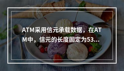 ATM采用信元承载数据，在ATM中，信元的长度固定为53By