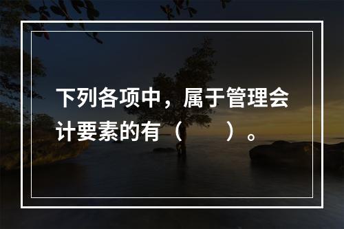 下列各项中，属于管理会计要素的有（　　）。