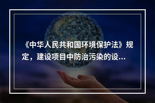 《中华人民共和国环境保护法》规定，建设项目中防治污染的设施，