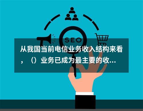 从我国当前电信业务收入结构来看，（）业务已成为最主要的收入来