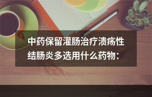 中药保留灌肠治疗溃疡性结肠炎多选用什么药物：