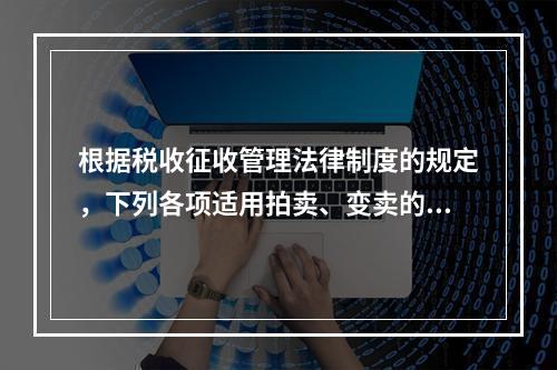 根据税收征收管理法律制度的规定，下列各项适用拍卖、变卖的情形