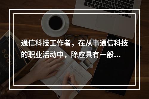 通信科技工作者，在从事通信科技的职业活动中，除应具有一般通信