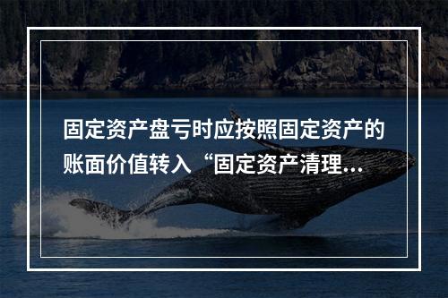 固定资产盘亏时应按照固定资产的账面价值转入“固定资产清理”科