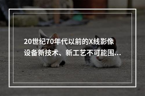 20世纪70年代以前的X线影像设备新技术、新工艺不可能围绕哪