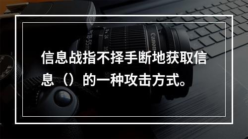 信息战指不择手断地获取信息（）的一种攻击方式。