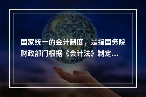 国家统一的会计制度，是指国务院财政部门根据《会计法》制定的关