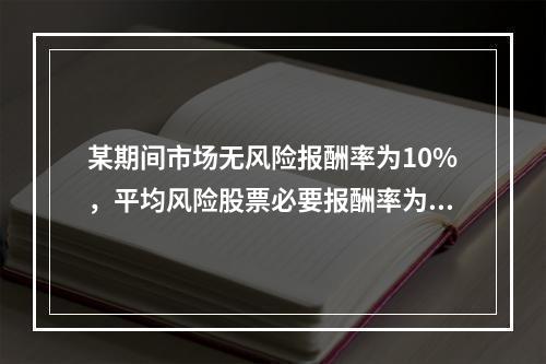 某期间市场无风险报酬率为10%，平均风险股票必要报酬率为14