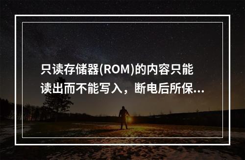 只读存储器(ROM)的内容只能读出而不能写入，断电后所保存的