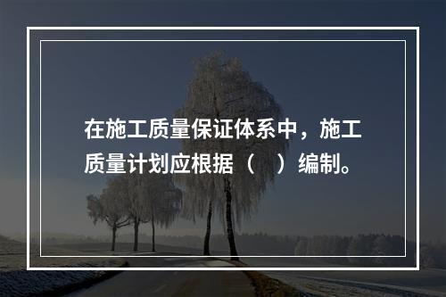 在施工质量保证体系中，施工质量计划应根据（　）编制。