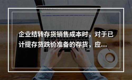 企业结转存货销售成本时，对于已计提存货跌价准备的存货，应借记