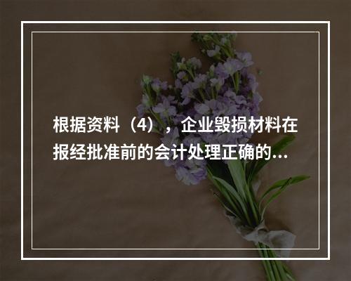 根据资料（4），企业毁损材料在报经批准前的会计处理正确的是（