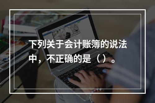 下列关于会计账簿的说法中，不正确的是（ ）。