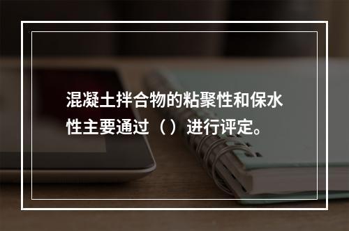 混凝土拌合物的粘聚性和保水性主要通过（ ）进行评定。