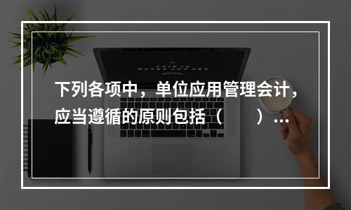 下列各项中，单位应用管理会计，应当遵循的原则包括（　　）。