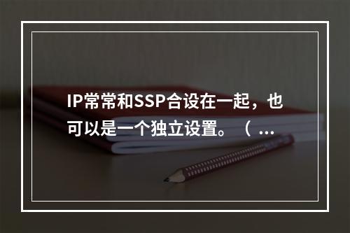 IP常常和SSP合设在一起，也可以是一个独立设置。（   ）