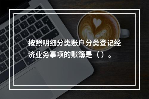 按照明细分类账户分类登记经济业务事项的账簿是（ ）。