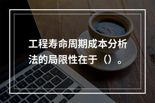 工程寿命周期成本分析法的局限性在于（）。