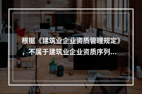 根据《建筑业企业资质管理规定》，不属于建筑业企业资质序列的是