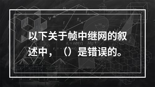 以下关于帧中继网的叙述中，（）是错误的。