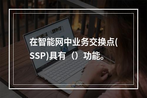 在智能网中业务交换点(SSP)具有（）功能。