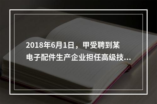 2018年6月1日，甲受聘到某电子配件生产企业担任高级技术人