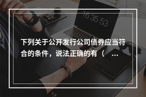 下列关于公开发行公司债券应当符合的条件，说法正确的有（　）