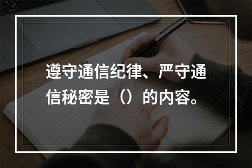 遵守通信纪律、严守通信秘密是（）的内容。