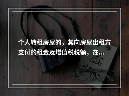 个人转租房屋的，其向房屋出租方支付的租金及增值税税额，在计算