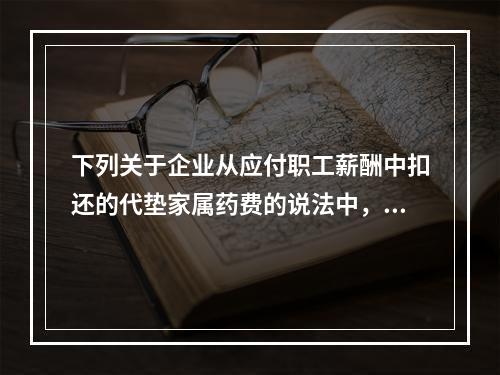 下列关于企业从应付职工薪酬中扣还的代垫家属药费的说法中，正确