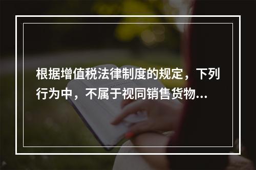 根据增值税法律制度的规定，下列行为中，不属于视同销售货物征收