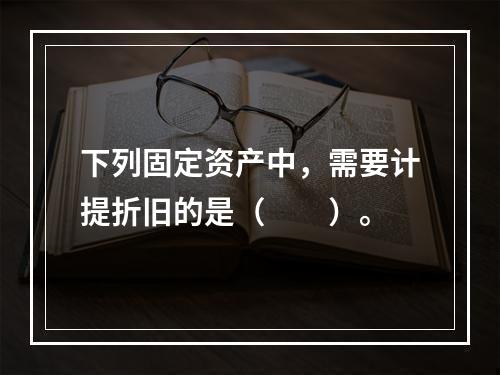 下列固定资产中，需要计提折旧的是（　　）。