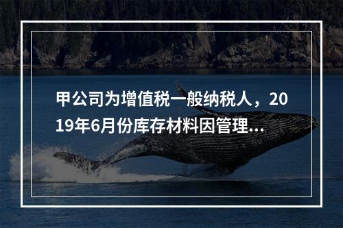 甲公司为增值税一般纳税人，2019年6月份库存材料因管理不善