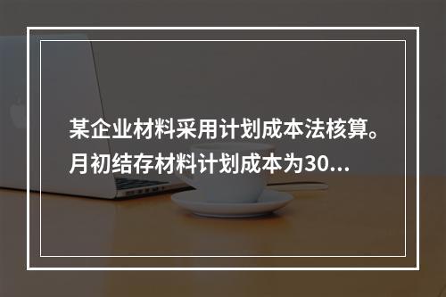 某企业材料采用计划成本法核算。月初结存材料计划成本为30万元