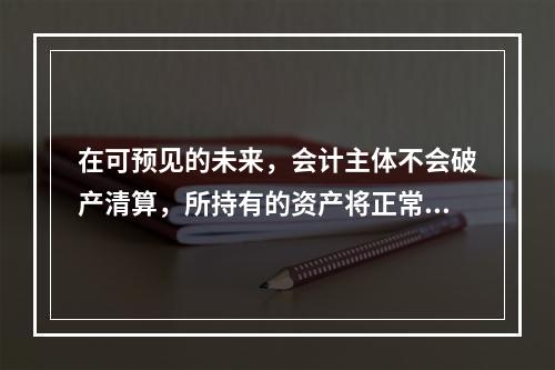 在可预见的未来，会计主体不会破产清算，所持有的资产将正常营运