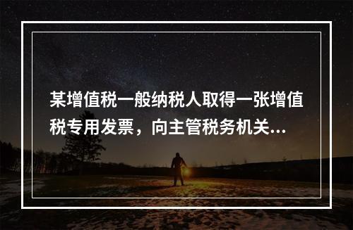 某增值税一般纳税人取得一张增值税专用发票，向主管税务机关办理