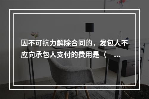 因不可抗力解除合同的，发包人不应向承包人支付的费用是（　）。