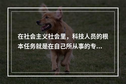 在社会主义社会里，科技人员的根本任务就是在自己所从事的专业领