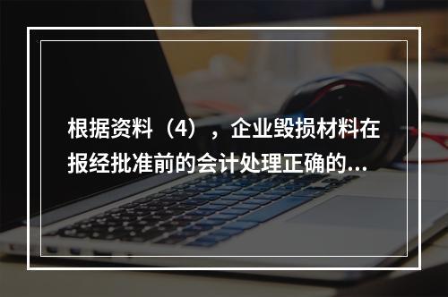 根据资料（4），企业毁损材料在报经批准前的会计处理正确的是（