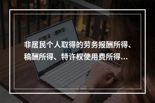 非居民个人取得的劳务报酬所得、稿酬所得、特许权使用费所得，属