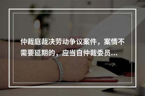 仲裁庭裁决劳动争议案件，案情不需要延期的，应当自仲裁委员会受