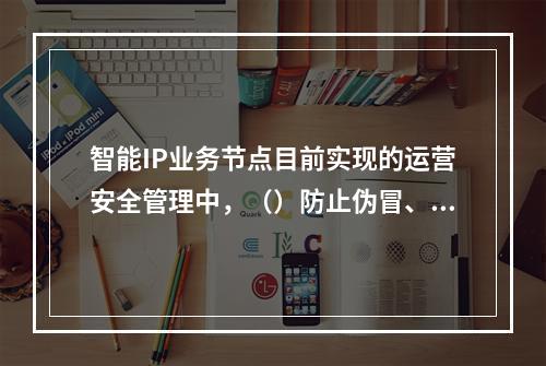 智能IP业务节点目前实现的运营安全管理中，（）防止伪冒、用户