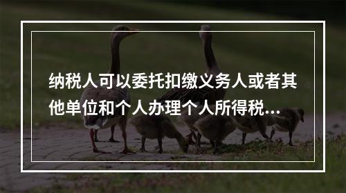 纳税人可以委托扣缴义务人或者其他单位和个人办理个人所得税的汇